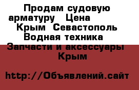 Продам судовую арматуру › Цена ­ 1 000 - Крым, Севастополь Водная техника » Запчасти и аксессуары   . Крым